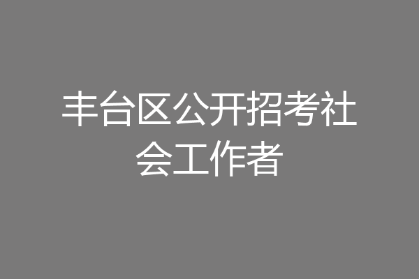 丰台区公开招考社会工作者