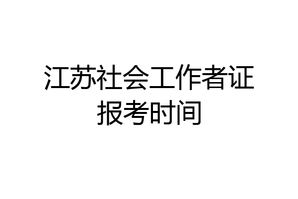 江苏社会工作者证报考时间