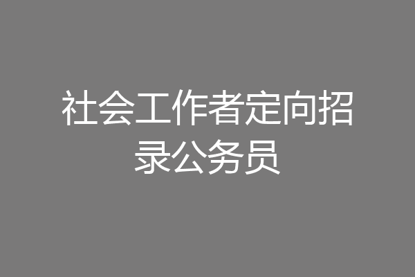 社会工作者定向招录公务员