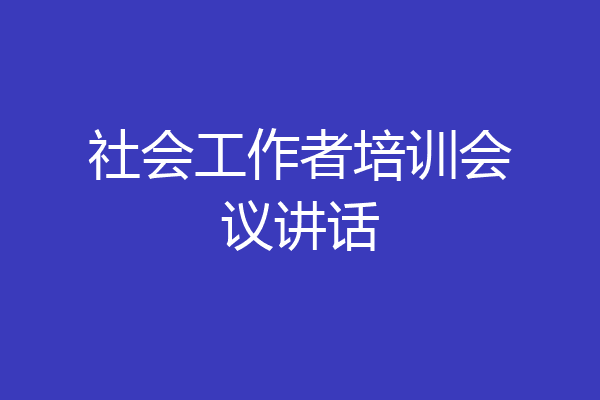 社会工作者培训会议讲话