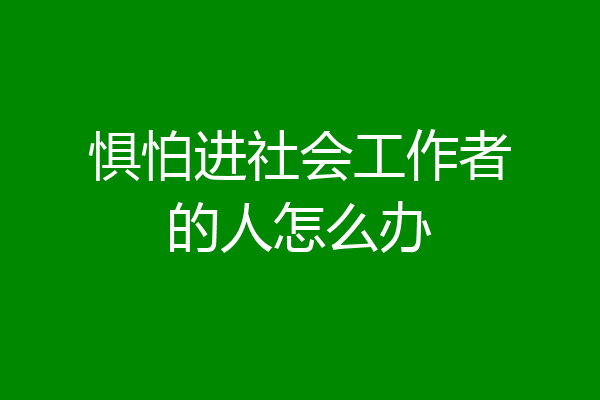 惧怕进社会工作者的人怎么办