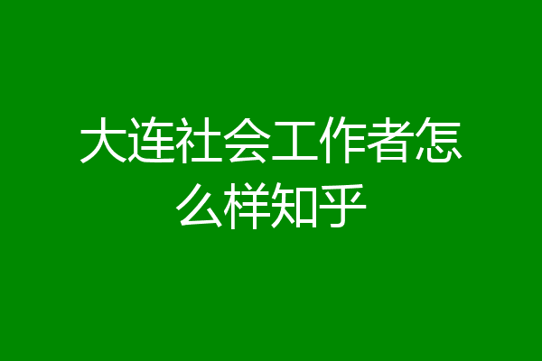 大连社会工作者怎么样知乎