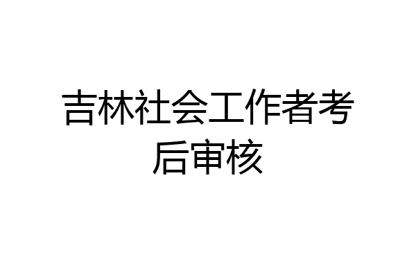 吉林社会工作者考后审核