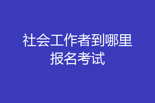 社会工作者到哪里报名考试