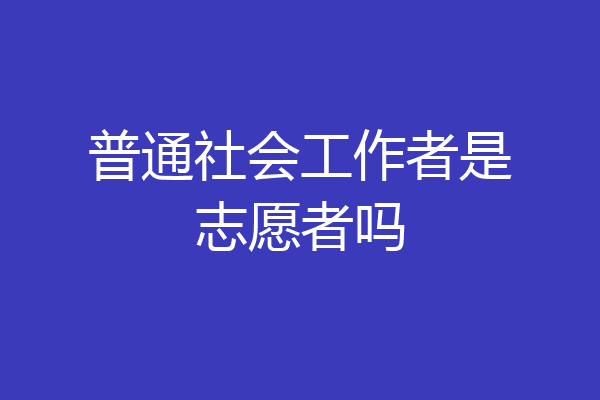 普通社会工作者是志愿者吗