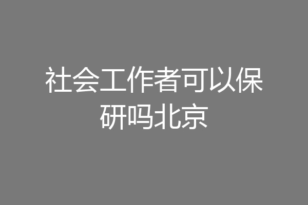 社会工作者可以保研吗北京