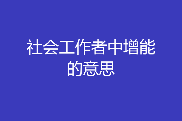 社会工作者中增能的意思