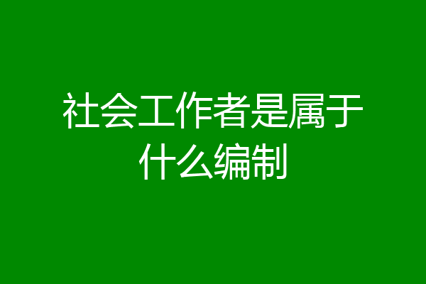 社会工作者是属于什么编制