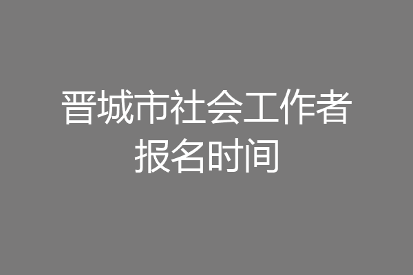 晋城市社会工作者报名时间