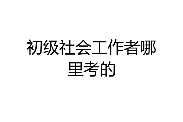 初级社会工作者哪里考的