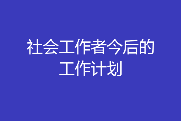 社会工作者今后的工作计划