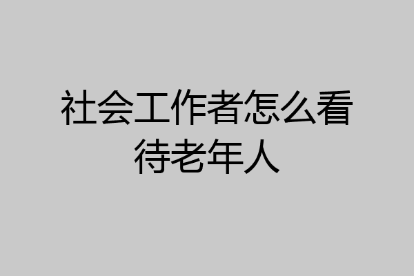 社会工作者怎么看待老年人
