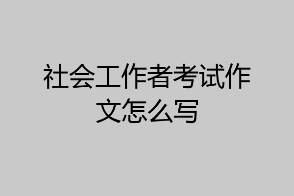 社会工作者考试作文怎么写