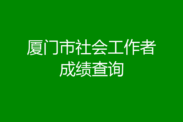 厦门市社会工作者成绩查询