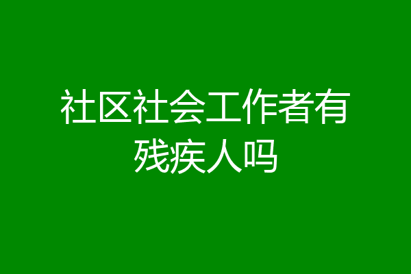 社区社会工作者有残疾人吗