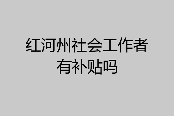 红河州社会工作者有补贴吗