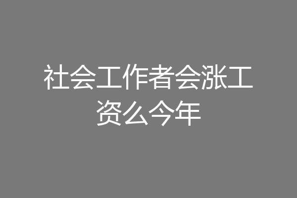 社会工作者会涨工资么今年