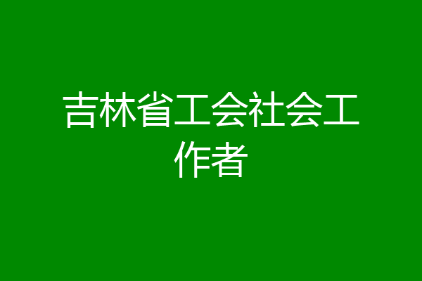 吉林省工会社会工作者