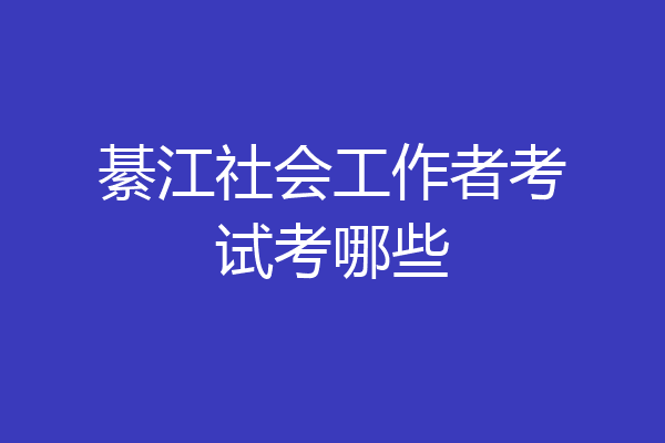 綦江社会工作者考试考哪些