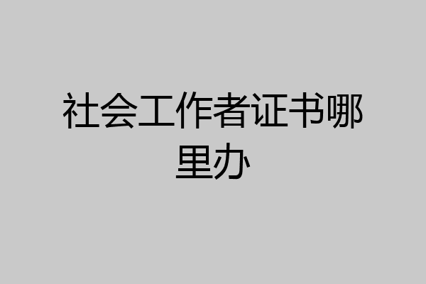 社会工作者证书哪里办