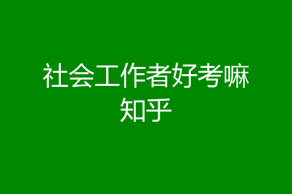 社会工作者好考嘛知乎