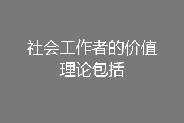 社会工作者的价值理论包括