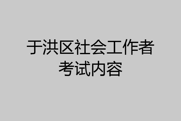 于洪区社会工作者考试内容
