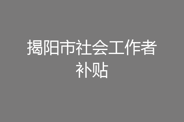 揭阳市社会工作者补贴