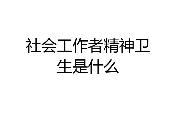 社会工作者精神卫生是什么