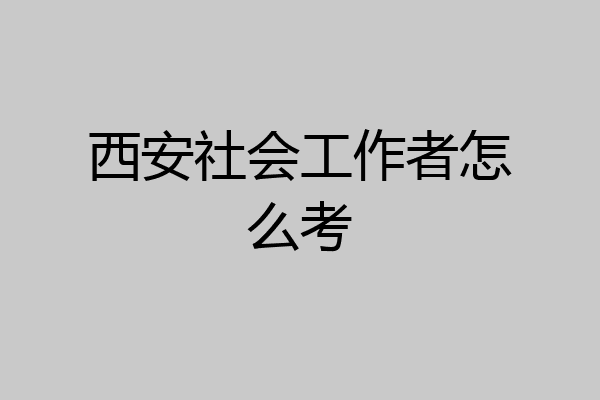 西安社会工作者怎么考