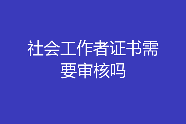 社会工作者证书需要审核吗