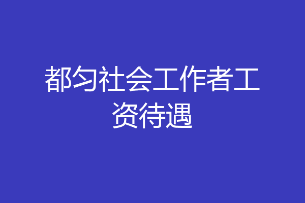 都匀社会工作者工资待遇