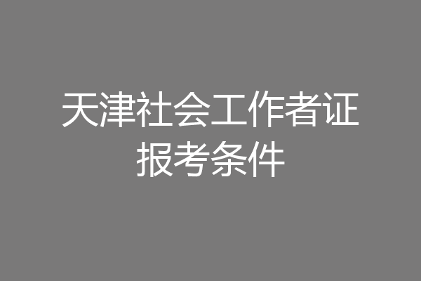 天津社会工作者证报考条件