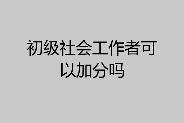 初级社会工作者可以加分吗
