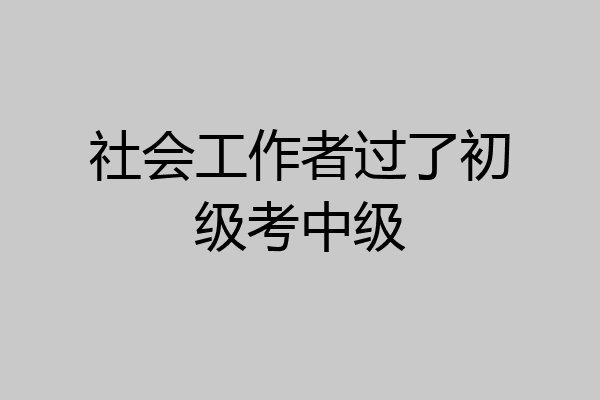 社会工作者过了初级考中级