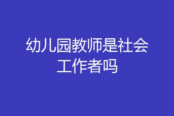 幼儿园教师是社会工作者吗