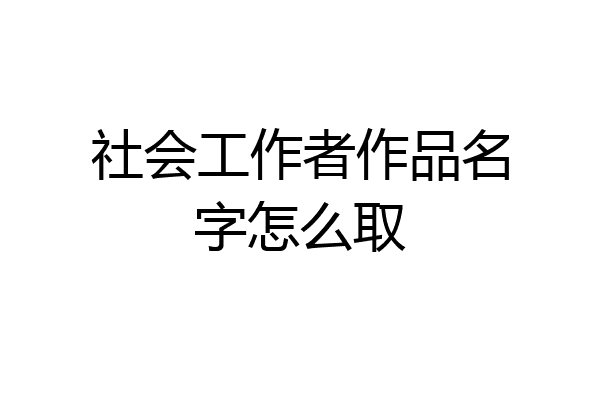 社会工作者作品名字怎么取