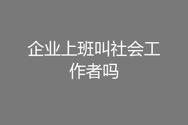 企业上班叫社会工作者吗