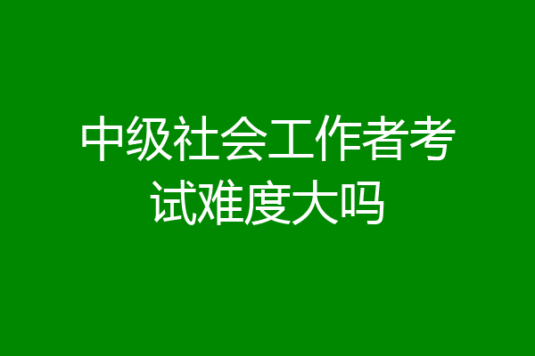 中级社会工作者考试难度大吗