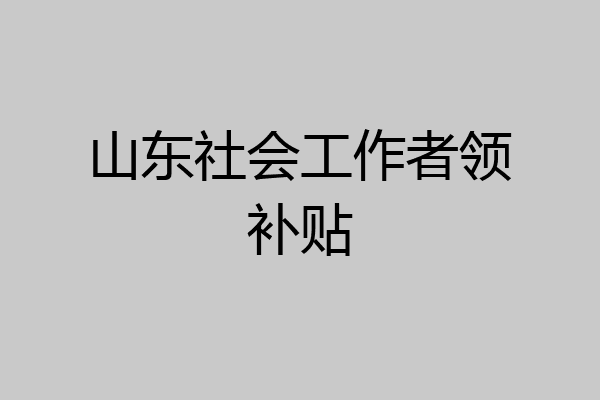 山东社会工作者领补贴
