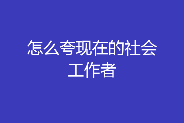 怎么夸现在的社会工作者