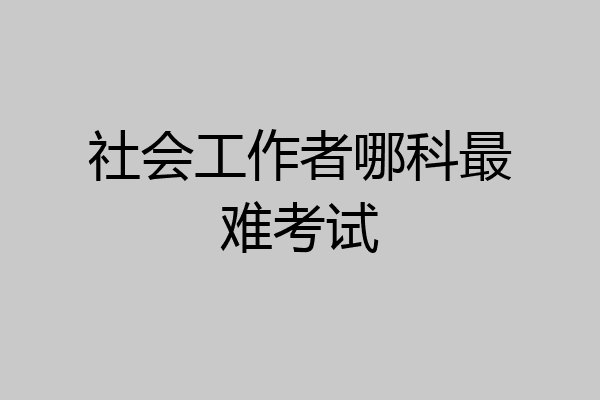 社会工作者哪科最难考试
