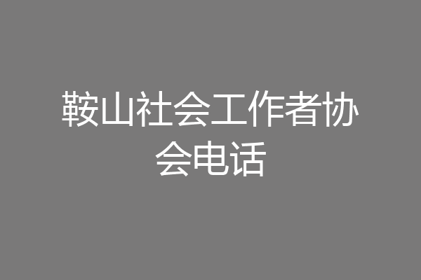 鞍山社会工作者协会电话