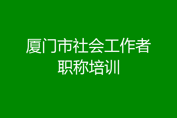 厦门市社会工作者职称培训