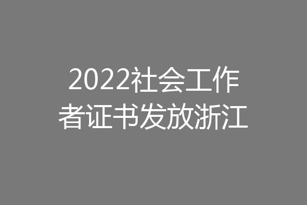 2022社会工作者证书发放浙江