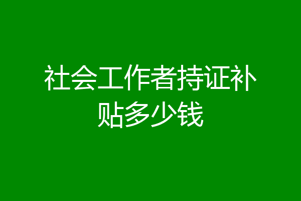 社会工作者持证补贴多少钱