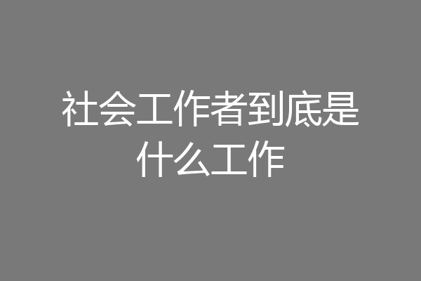 社会工作者到底是什么工作