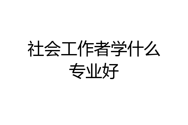 社会工作者学什么专业好