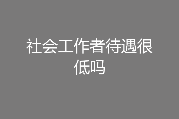 社会工作者待遇很低吗