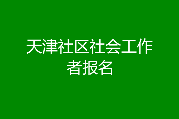 天津社区社会工作者报名